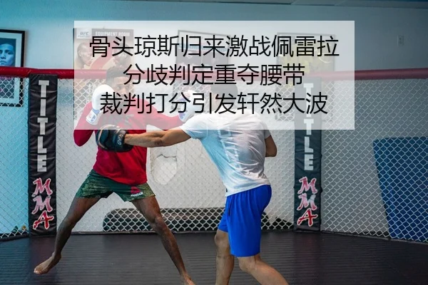 骨头琼斯归来激战佩雷拉 分歧判定重夺腰带 裁判打分引发轩然大波
