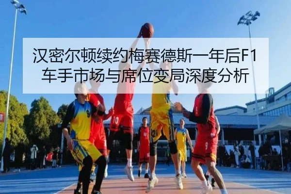 汉密尔顿续约梅赛德斯一年后F1车手市场与席位变局深度分析